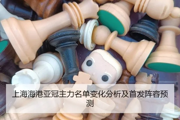 上海海港亚冠主力名单变化分析及首发阵容预测