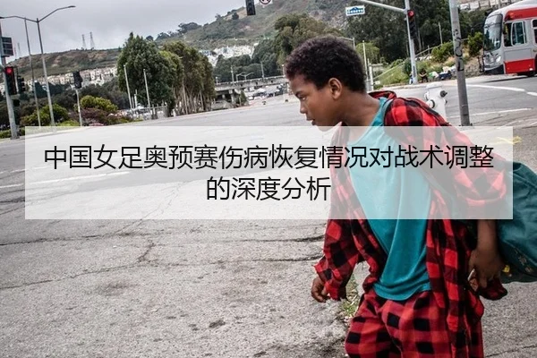 中国女足奥预赛伤病恢复情况对战术调整的深度分析